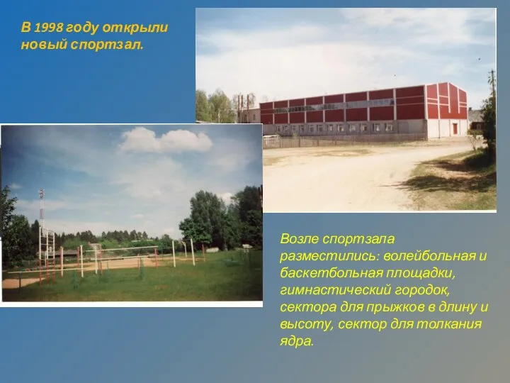 В 1998 году открыли новый спортзал. Возле спортзала разместились: волейбольная и баскетбольная площадки,