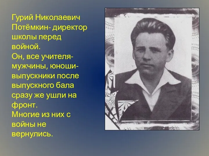 Гурий Николаевич Потёмкин- директор школы перед войной. Он, все учителя- мужчины, юноши- выпускники