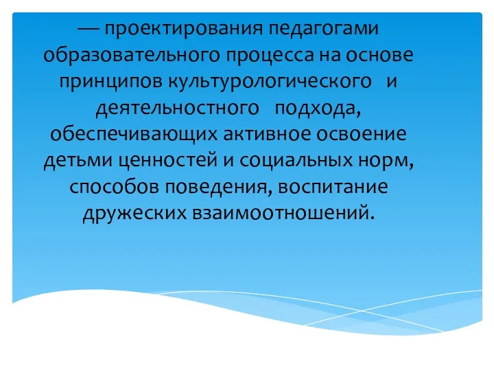 — проектирования педагогами образовательного процесса на основе принципов культурологического и