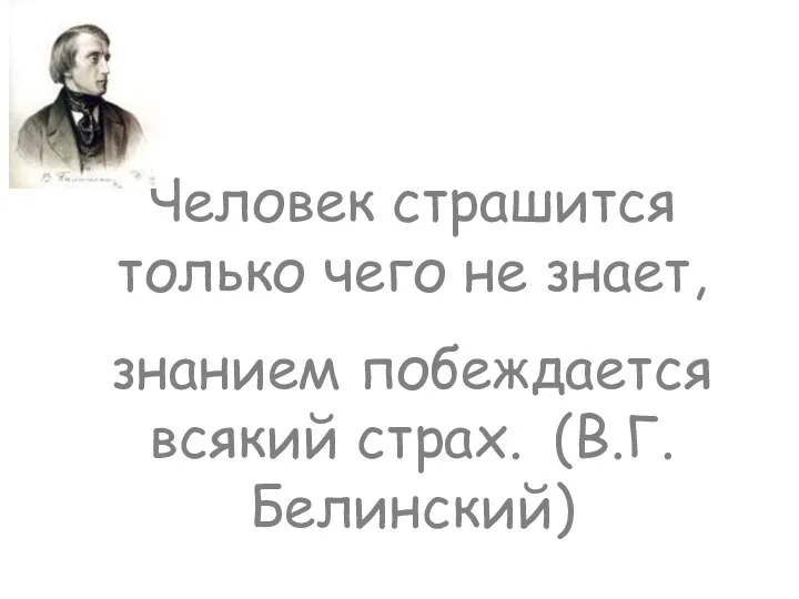 Человек страшится только чего не знает, знанием побеждается всякий страх. (В.Г.Белинский)