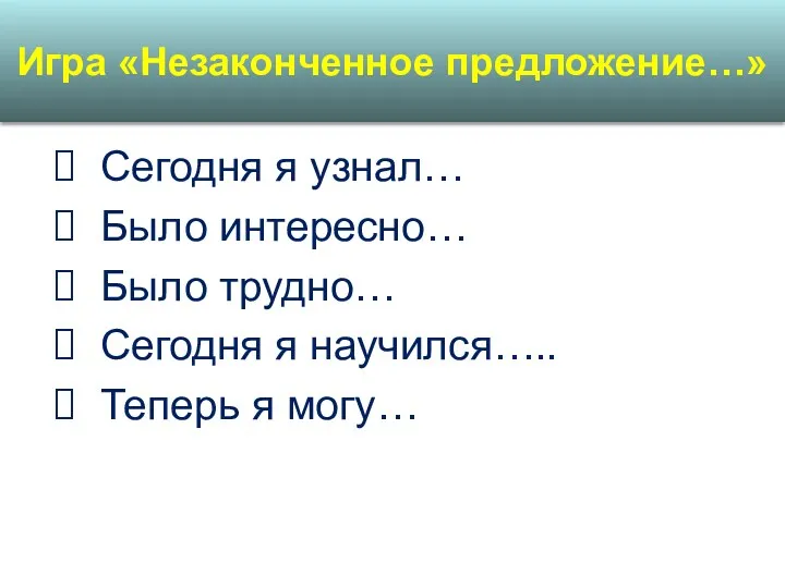 Сегодня я узнал… Было интересно… Было трудно… Сегодня я научился….. Теперь я могу… Игра «Незаконченное предложение…»