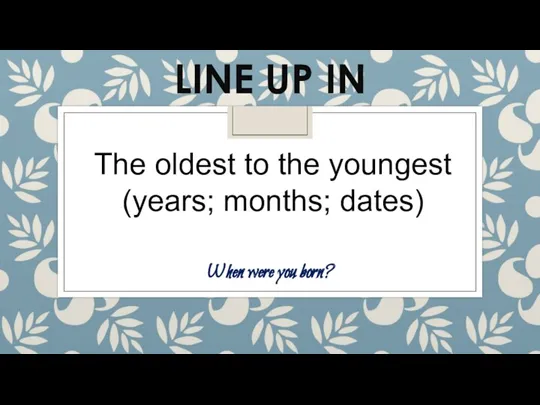 LINE UP IN The oldest to the youngest (years; months; dates) When were you born?