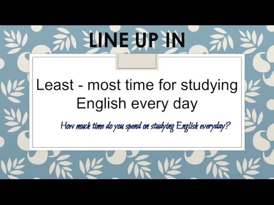 LINE UP IN Least - most time for studying English