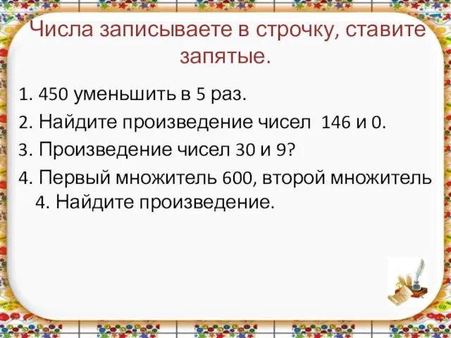 Числа записываете в строчку, ставите запятые. 1. 450 уменьшить в