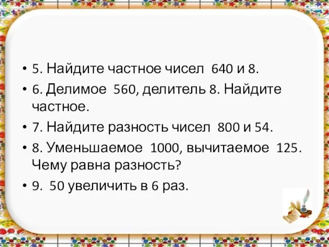 5. Найдите частное чисел 640 и 8. 6. Делимое 560,