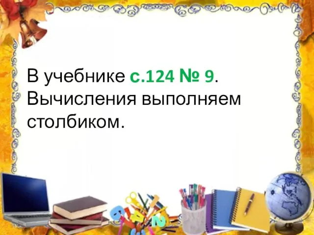 В учебнике с.124 № 9. Вычисления выполняем столбиком.