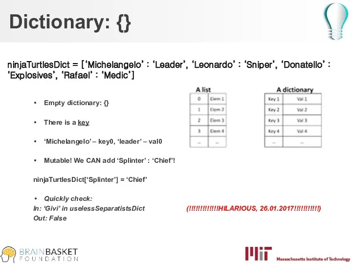 Dictionary: {} ninjaTurtlesDict = [‘Michelangelo’ : ‘Leader’, ‘Leonardo’ : ‘Sniper’, ‘Donatello’ : ‘Explosives’,