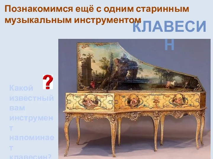 КЛАВЕСИН Познакомимся ещё с одним старинным музыкальным инструментом Какой известный вам инструмент напоминает клавесин?