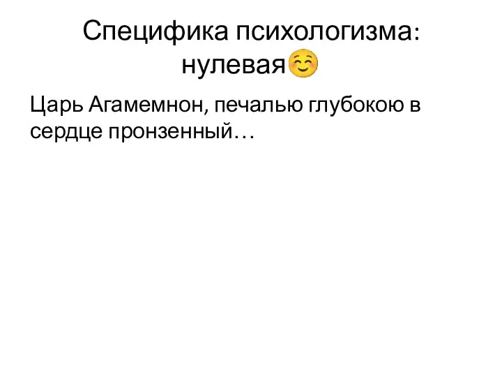 Специфика психологизма: нулевая☺ Царь Агамемнон, печалью глубокою в сердце пронзенный…