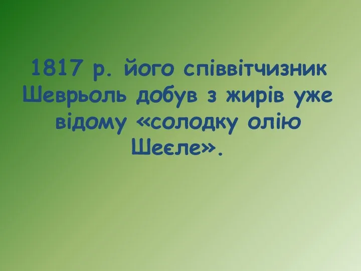 1817 р. його співвітчизник Шеврьоль добув з жирів уже відому «солодку олію Шеєле».