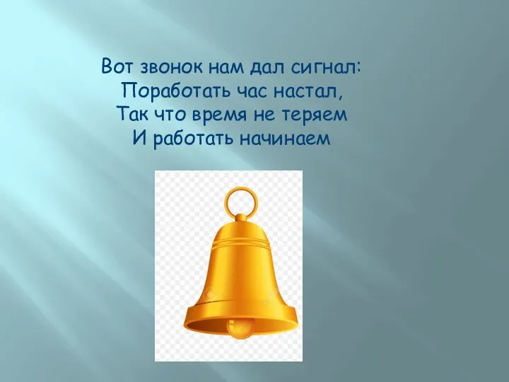 Вот звонок нам дал сигнал: Поработать час настал, Так что время не теряем И работать начинаем