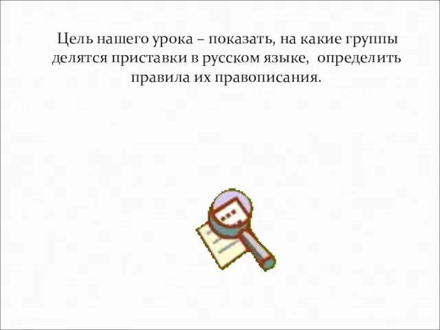 Цель нашего урока – показать, на какие группы делятся приставки в русском языке,