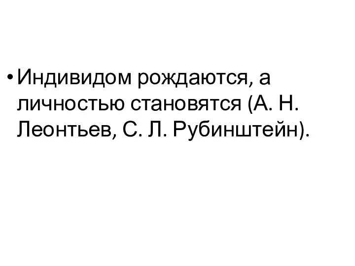 Индивидом рождаются, а личностью становятся (А. Н. Леонтьев, С. Л. Рубинштейн).