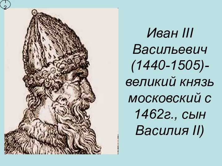 Иван III Васильевич (1440-1505)-великий князь московский с 1462г., сын Василия II) 12