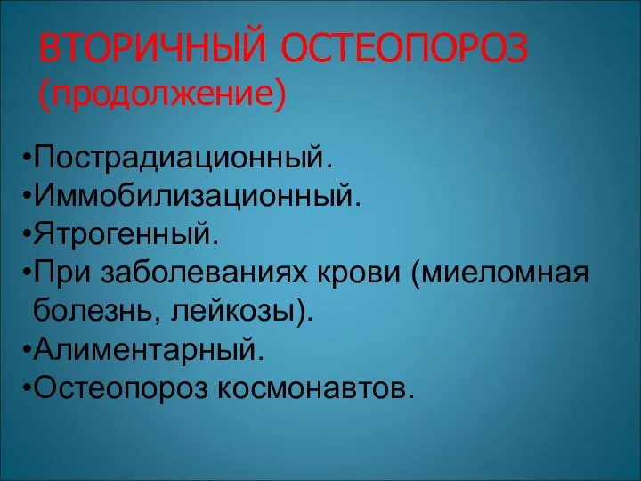 Пострадиационный. Иммобилизационный. Ятрогенный. При заболеваниях крови (миеломная болезнь, лейкозы). Алиментарный. Остеопороз космонавтов. ВТОРИЧНЫЙ ОСТЕОПОРОЗ (продолжение)