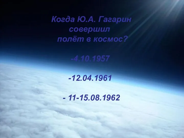 Когда Ю.А. Гагарин совершил полёт в космос? 4.10.1957 12.04.1961 - 11-15.08.1962