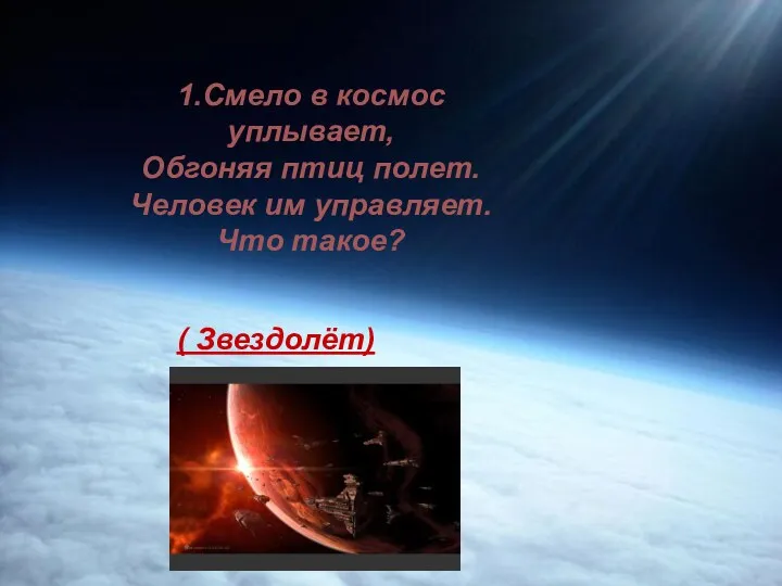 1.Смело в космос уплывает, Обгоняя птиц полет. Человек им управляет. Что такое? ( Звездолёт)