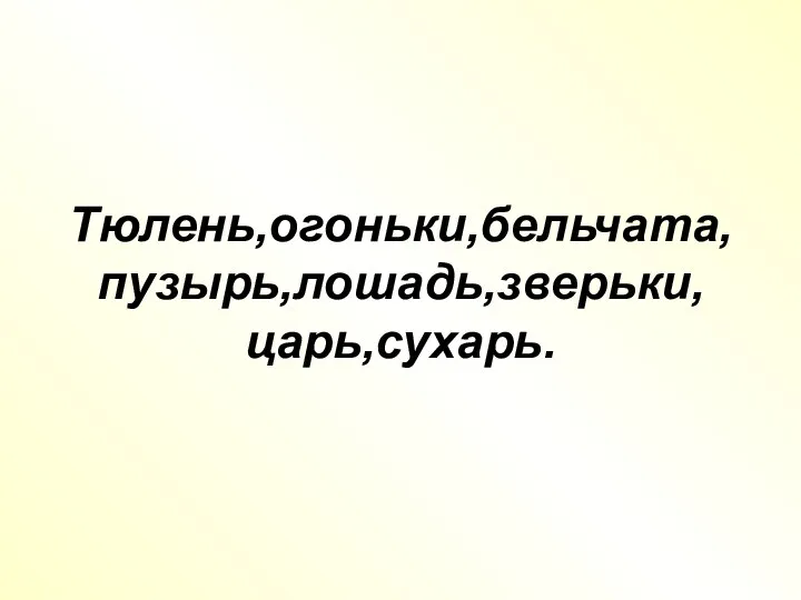 Тюлень,огоньки,бельчата, пузырь,лошадь,зверьки, царь,сухарь.