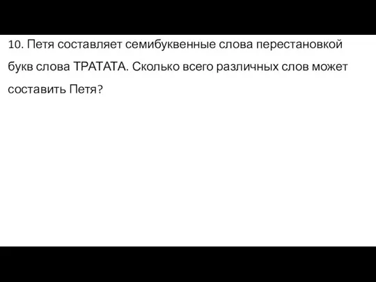 10. Петя составляет семибуквенные слова перестановкой букв слова ТРАТАТА. Сколько всего различных слов может составить Петя?