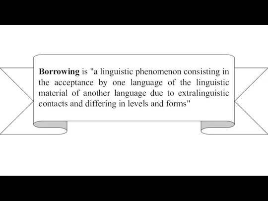 Borrowing is "a linguistic phenomenon consisting in the acceptance by