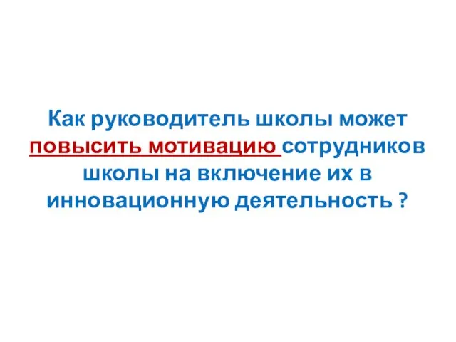 Как руководитель школы может повысить мотивацию сотрудников школы на включение их в инновационную деятельность ?