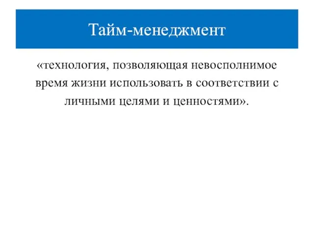 Тайм-менеджмент «технология, позволяющая невосполнимое время жизни использовать в соответствии с личными целями и ценностями».