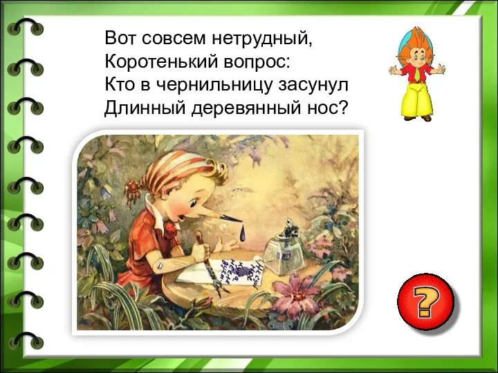 Вот совсем нетрудный, Коротенький вопрос: Кто в чернильницу засунул Длинный деревянный нос?