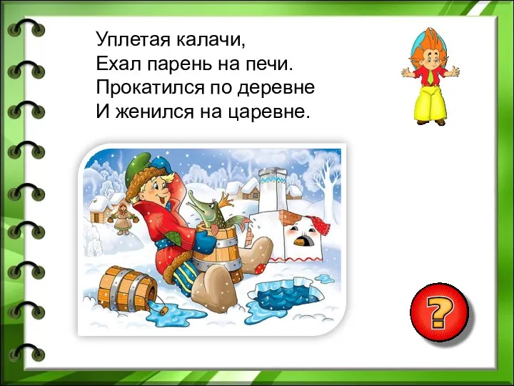 Уплетая калачи, Ехал парень на печи. Прокатился по деревне И женился на царевне.