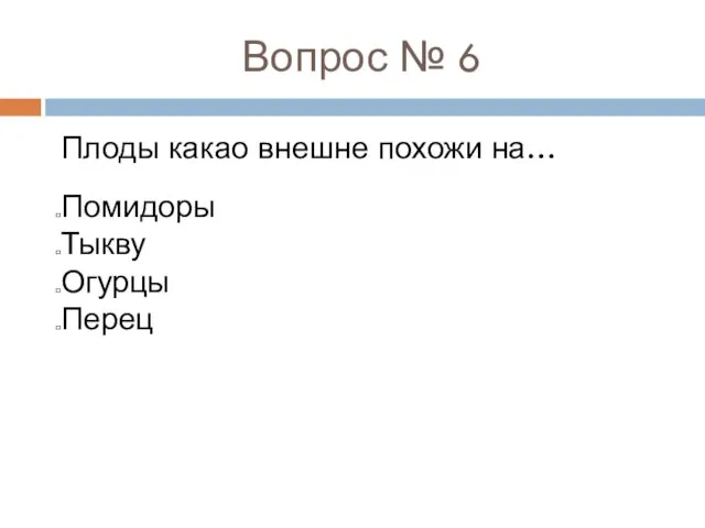 Вопрос № 6 Плоды какао внешне похожи на… Помидоры Тыкву Огурцы Перец