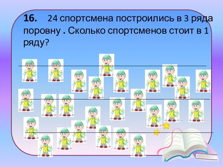 16. 24 спортсмена построились в 3 ряда поровну . Сколько спортсменов стоит в 1 ряду?