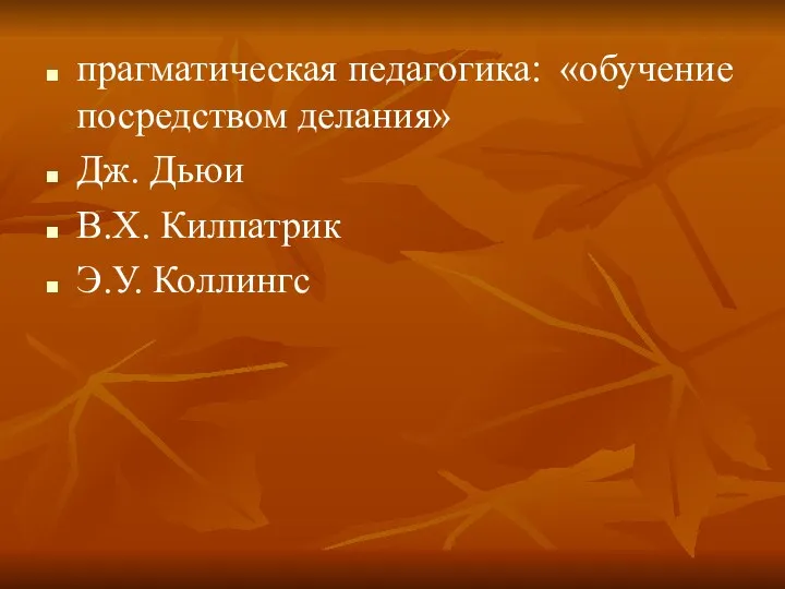 прагматическая педагогика: «обучение посредством делания» Дж. Дьюи В.Х. Килпатрик Э.У. Коллингс