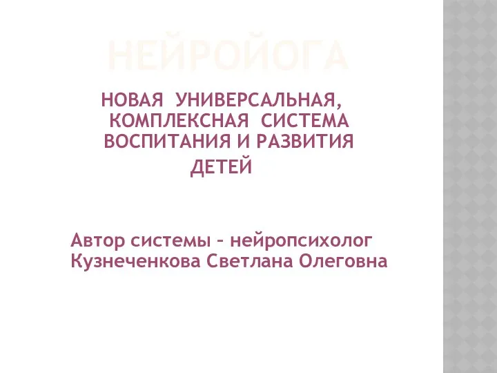 НЕЙРОЙОГА НОВАЯ УНИВЕРСАЛЬНАЯ, КОМПЛЕКСНАЯ СИСТЕМА ВОСПИТАНИЯ И РАЗВИТИЯ ДЕТЕЙ Автор системы – нейропсихолог Кузнеченкова Светлана Олеговна