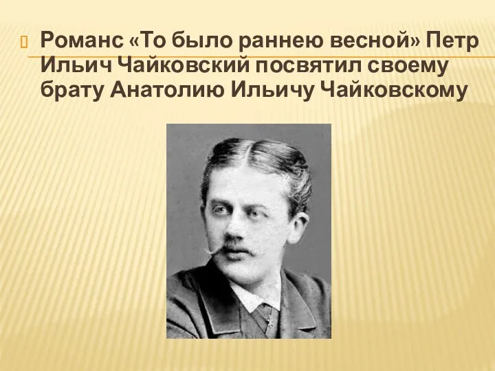 Романс «То было раннею весной» Петр Ильич Чайковский посвятил своему брату Анатолию Ильичу Чайковскому