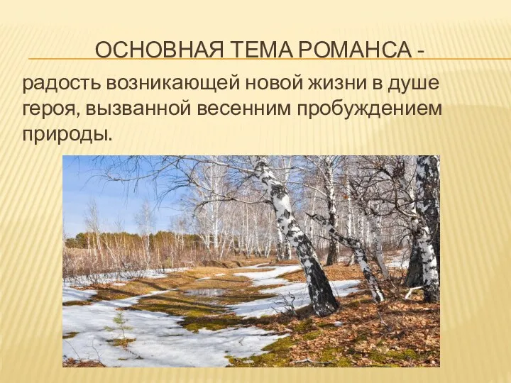 ОСНОВНАЯ ТЕМА РОМАНСА - радость возникающей новой жизни в душе героя, вызванной весенним пробуждением природы.