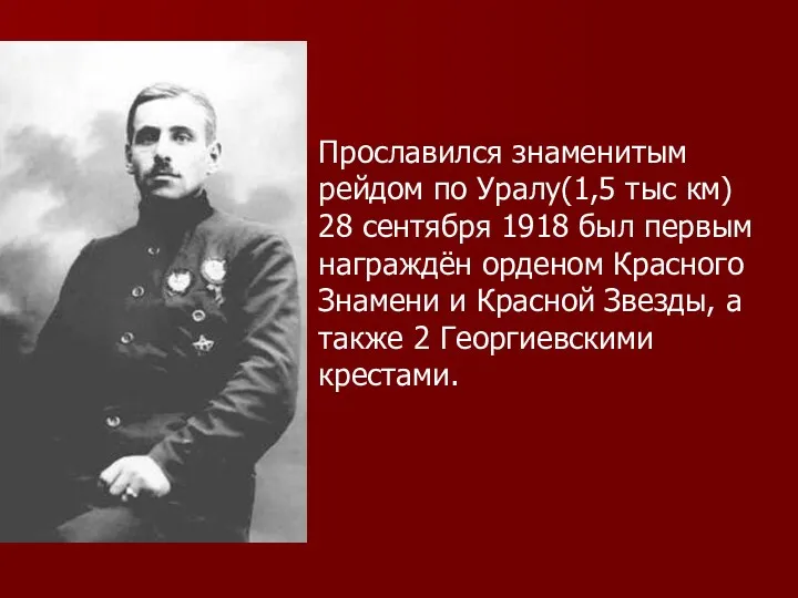 Прославился знаменитым рейдом по Уралу(1,5 тыс км) 28 сентября 1918 был первым награждён