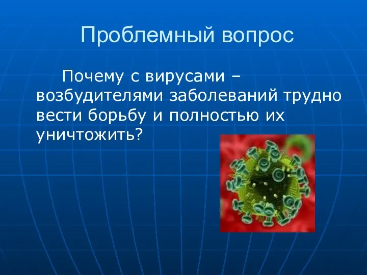 Проблемный вопрос Почему с вирусами – возбудителями заболеваний трудно вести борьбу и полностью их уничтожить?