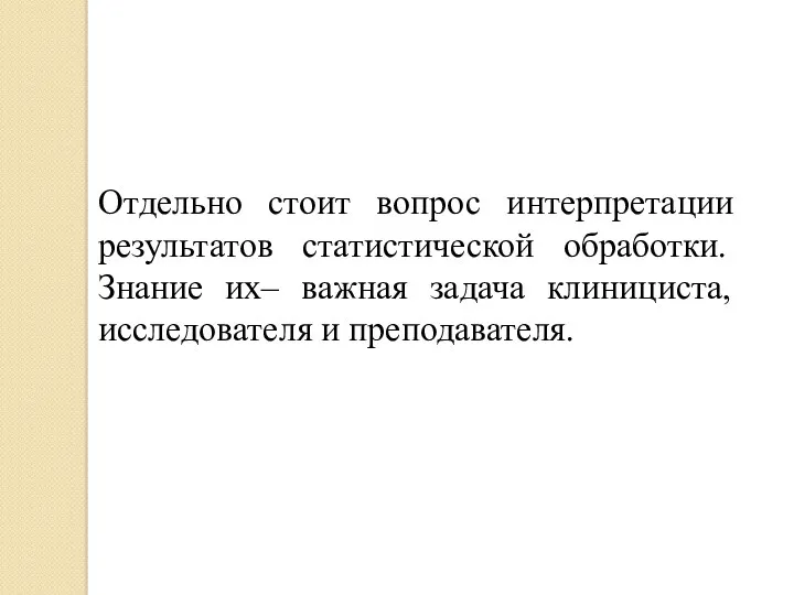 Отдельно стоит вопрос интерпретации результатов статистической обработки. Знание их– важная задача клинициста, исследователя и преподавателя.