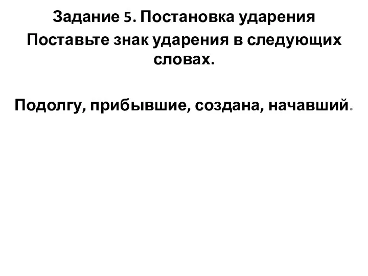 Задание 5. Постановка ударения Поставьте знак ударения в следующих словах. Подолгу, прибывшие, создана, начавший.