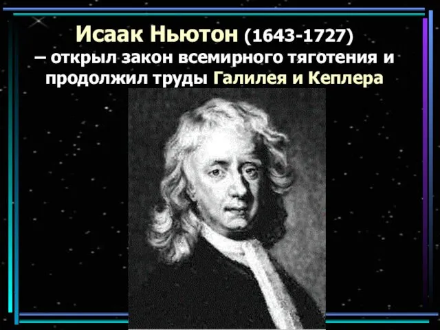 Исаак Ньютон (1643-1727) – открыл закон всемирного тяготения и продолжил труды Галилея и Кеплера