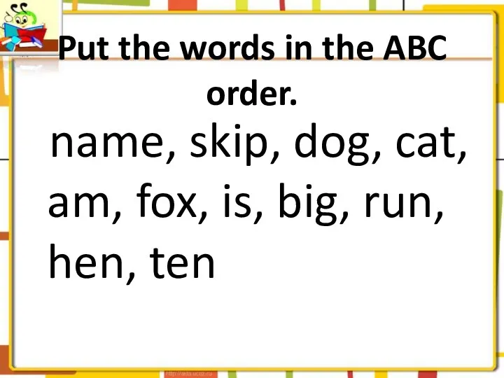 Put the words in the ABC order. name, skip, dog,