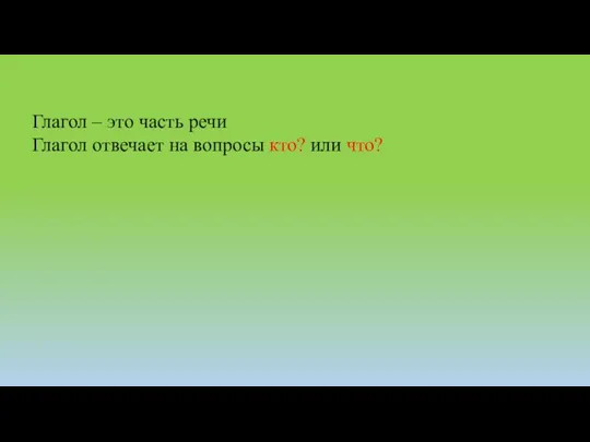 Глагол – это часть речи Глагол отвечает на вопросы кто? или что?