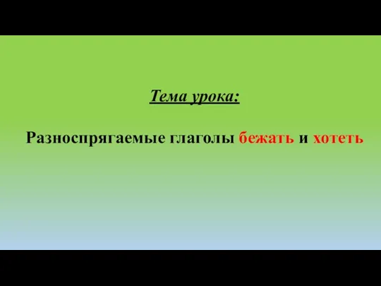 Тема урока: Разноспрягаемые глаголы бежать и хотеть