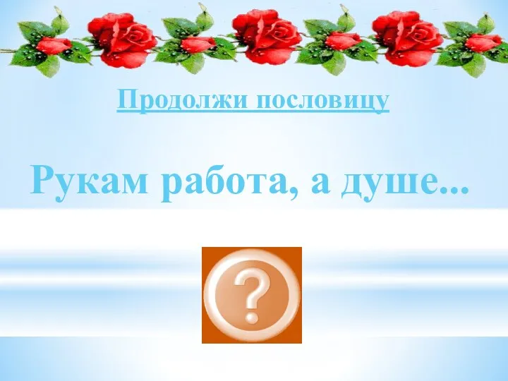 Рукам работа, а душе... праздник Продолжи пословицу