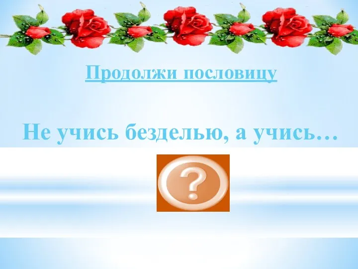 рукоделию Не учись безделью, а учись… Продолжи пословицу