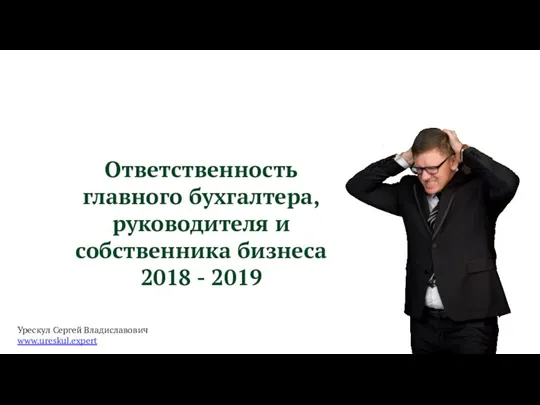 Урескул Сергей Владиславович www.ureskul.expert Ответственность главного бухгалтера, руководителя и собственника бизнеса 2018 - 2019