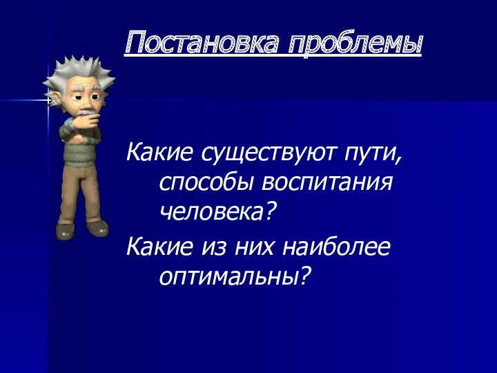 Постановка проблемы Какие существуют пути, способы воспитания человека? Какие из них наиболее оптимальны?