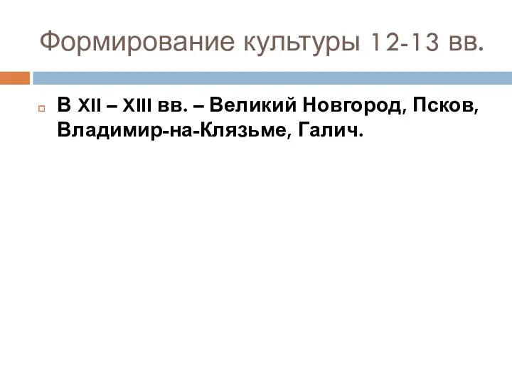 Формирование культуры 12-13 вв. В XII – XIII вв. – Великий Новгород, Псков, Владимир-на-Клязьме, Галич.