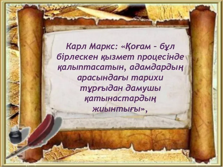 Карл Маркс: «Қоғам – бұл бірлескен қызмет процесінде қалыптасатын, адамдардың арасындағы тарихи тұрғыдан дамушы қатынастардың жиынтығы»,