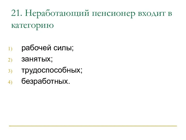 21. Неработающий пенсионер входит в категорию рабочей силы; занятых; трудоспособных; безработных.