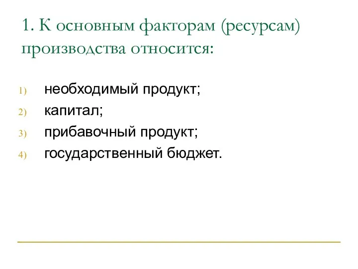 1. К основным факторам (ресурсам) производства относится: необходимый продукт; капитал; прибавочный продукт; государственный бюджет.